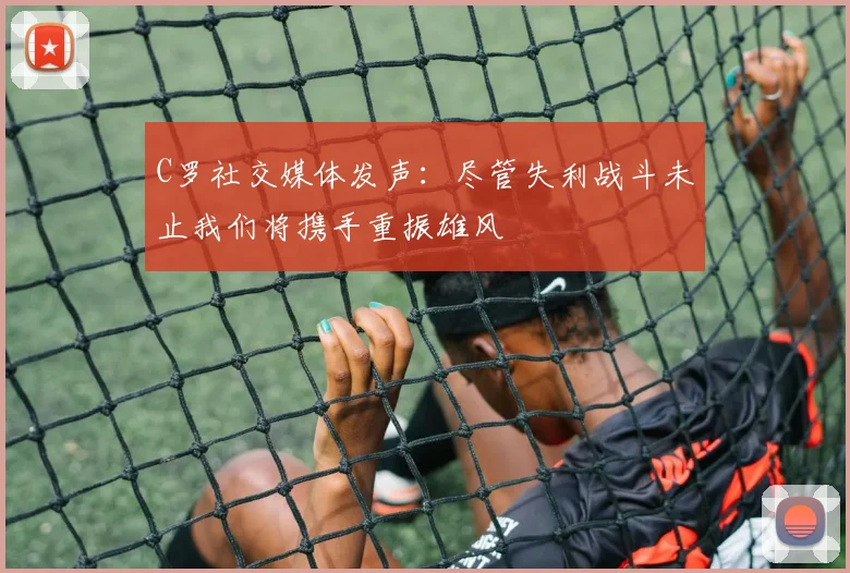 C罗社交媒体发声：尽管失利战斗未止我们将携手重振雄风