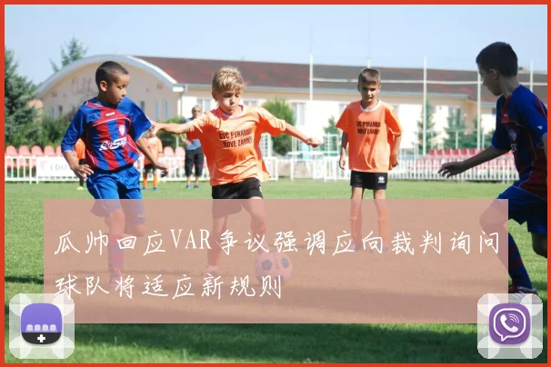 瓜帅回应VAR争议强调应向裁判询问球队将适应新规则