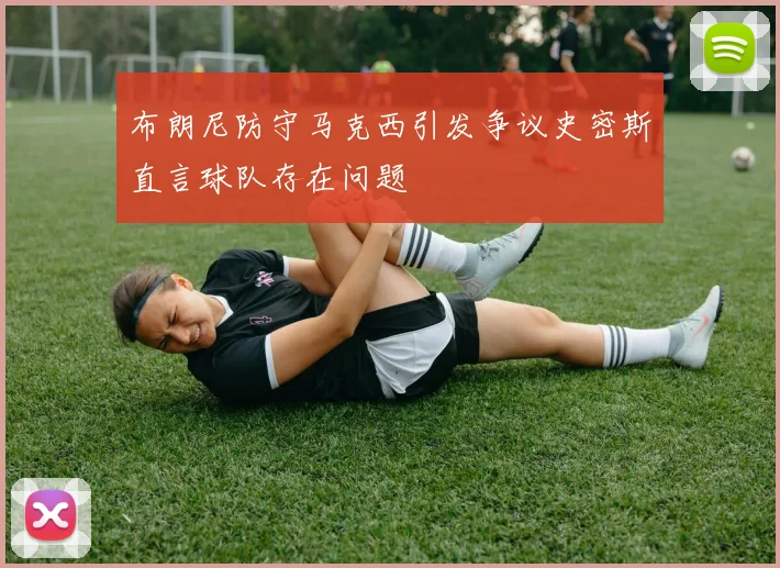 布朗尼防守马克西引发争议史密斯直言球队存在问题