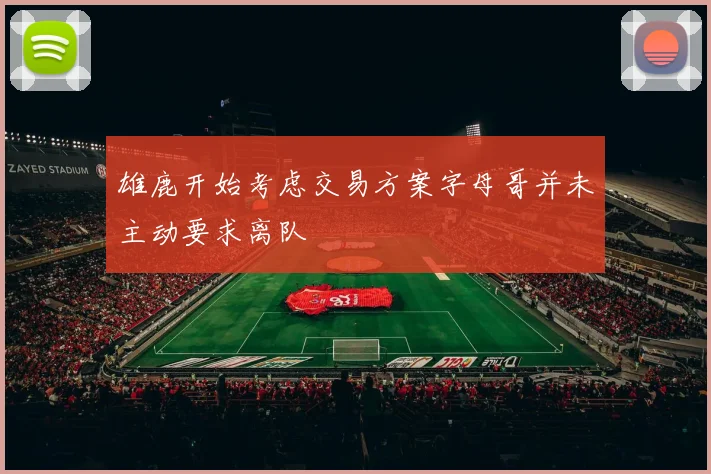 雄鹿开始考虑交易方案字母哥并未主动要求离队
