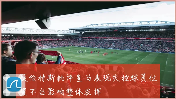 莫伦特斯批评皇马表现失控球员位置不当影响整体发挥