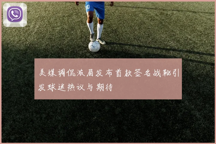 美媒调侃浓眉发布首款签名战靴引发球迷热议与期待