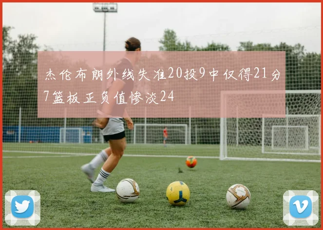 杰伦布朗外线失准20投9中仅得21分7篮板正负值惨淡24