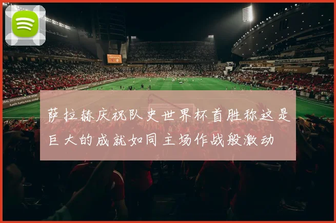 萨拉赫庆祝队史世界杯首胜称这是巨大的成就如同主场作战般激动
