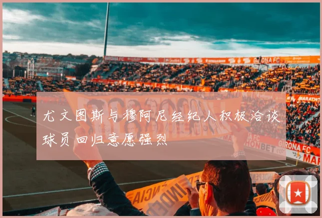 尤文图斯与穆阿尼经纪人积极洽谈球员回归意愿强烈