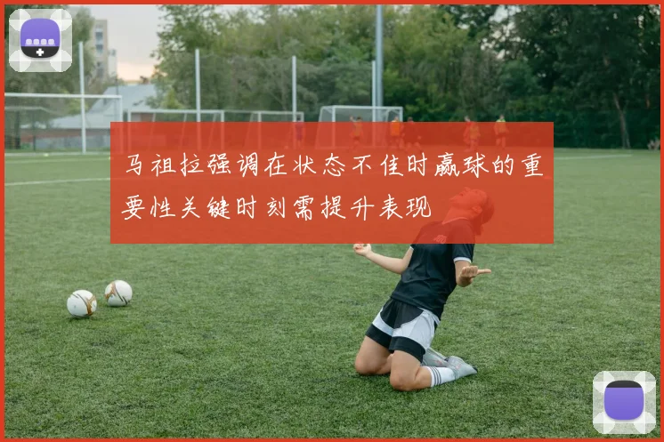 马祖拉强调在状态不佳时赢球的重要性关键时刻需提升表现