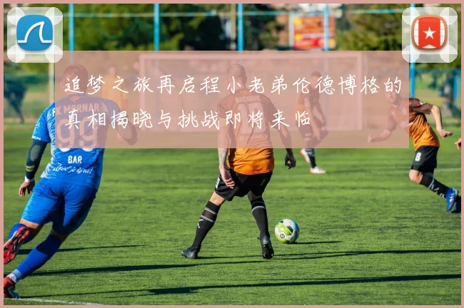 追梦之旅再启程小老弟伦德博格的真相揭晓与挑战即将来临