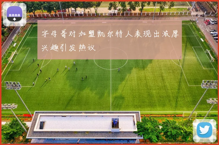 字母哥对加盟凯尔特人表现出浓厚兴趣引发热议