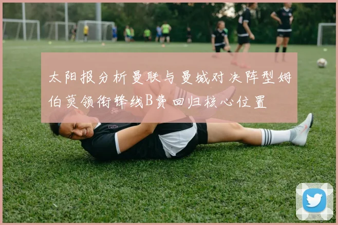 太阳报分析曼联与曼城对决阵型姆伯莫领衔锋线B费回归核心位置