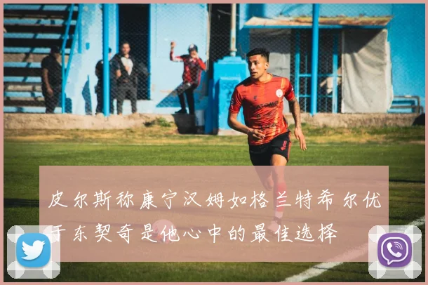 皮尔斯称康宁汉姆如格兰特希尔优于东契奇是他心中的最佳选择