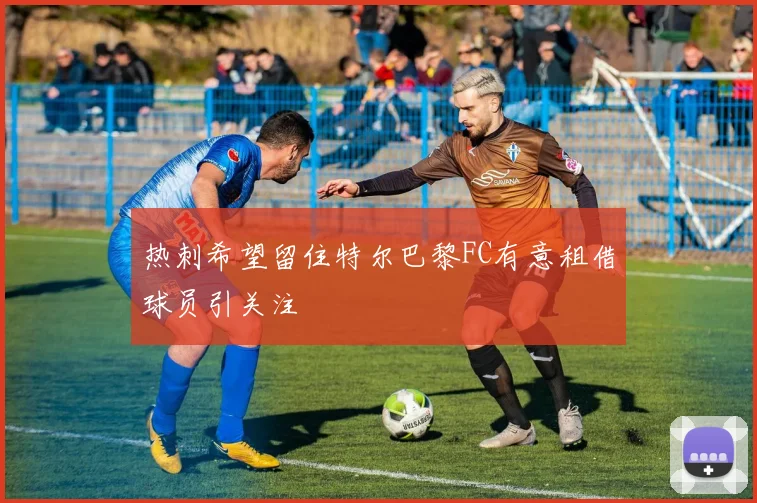 热刺希望留住特尔巴黎FC有意租借球员引关注
