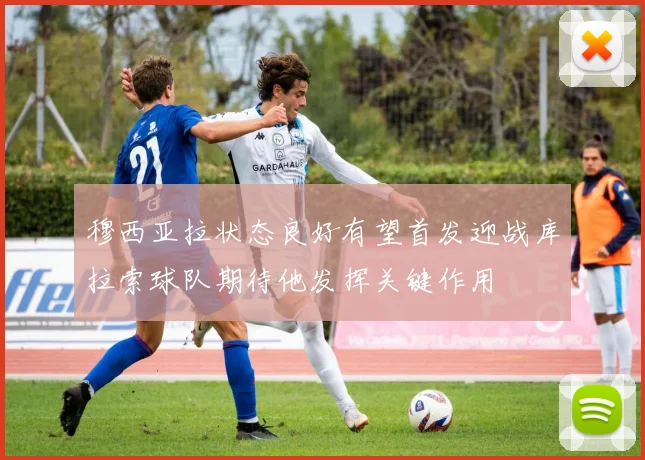 穆西亚拉状态良好有望首发迎战库拉索球队期待他发挥关键作用