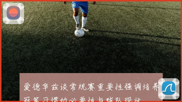 爱德华兹谈常规赛重要性强调培养冠军习惯的必要性与球队现状
