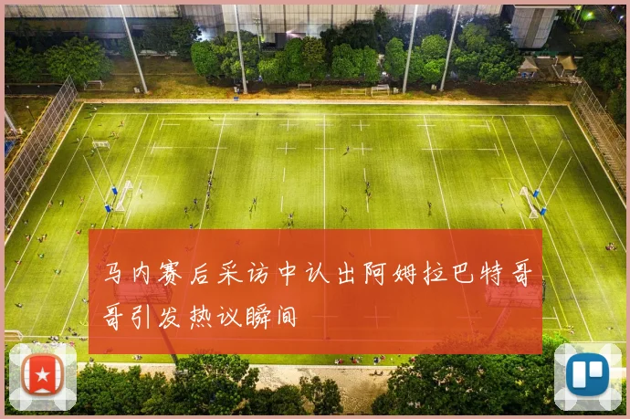 马内赛后采访中认出阿姆拉巴特哥哥引发热议瞬间