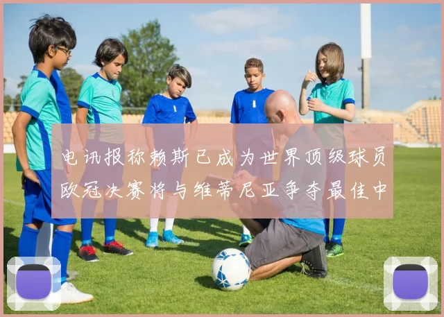 电讯报称赖斯已成为世界顶级球员欧冠决赛将与维蒂尼亚争夺最佳中场称号