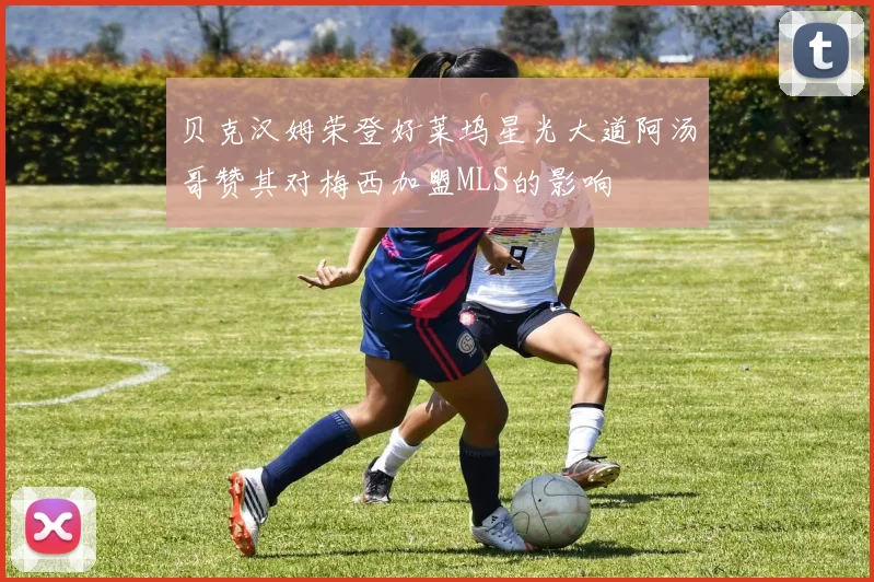贝克汉姆荣登好莱坞星光大道阿汤哥赞其对梅西加盟MLS的影响