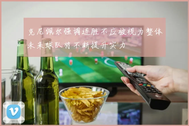 克尼佩尔强调连胜不应被视为整体未来球队将不断提升实力
