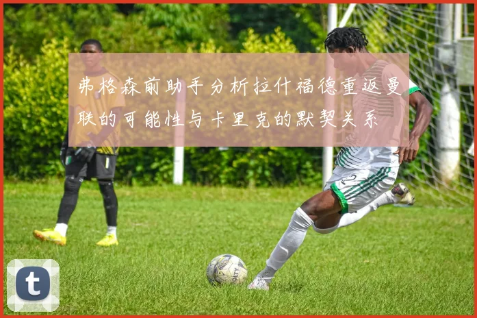 弗格森前助手分析拉什福德重返曼联的可能性与卡里克的默契关系