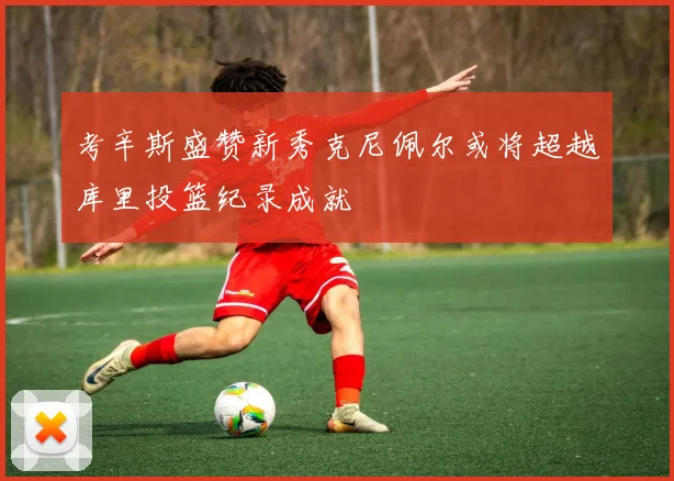 考辛斯盛赞新秀克尼佩尔或将超越库里投篮纪录成就