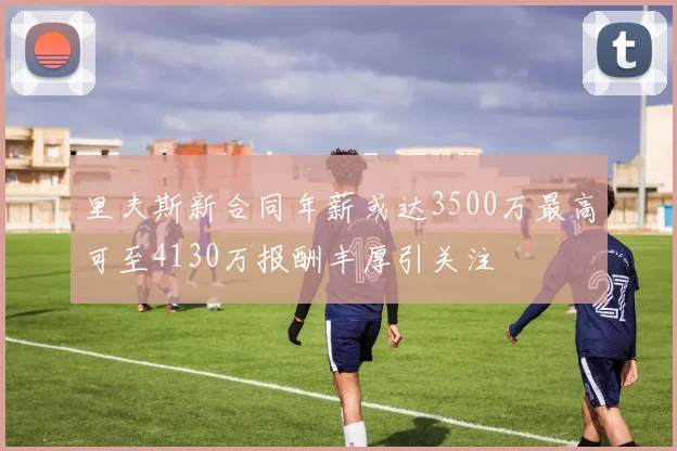 里夫斯新合同年薪或达3500万最高可至4130万报酬丰厚引关注