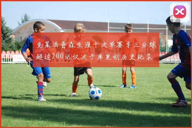 克莱汤普森生涯十次单赛季三分球超过200记仅次于库里创历史纪录
