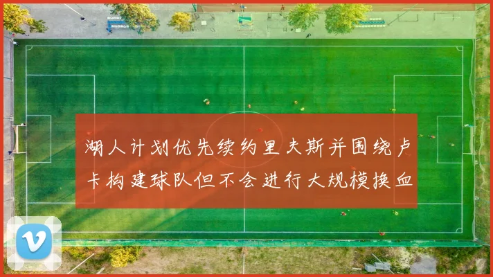 湖人计划优先续约里夫斯并围绕卢卡构建球队但不会进行大规模换血