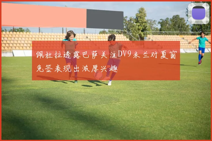 佩杜拉透露巴萨关注DV9米兰对夏窗免签表现出浓厚兴趣