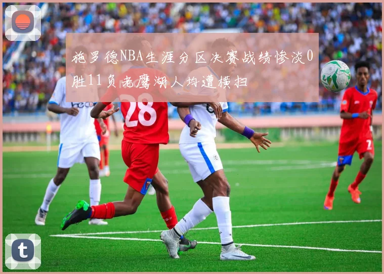 施罗德NBA生涯分区决赛战绩惨淡0胜11负老鹰湖人均遭横扫