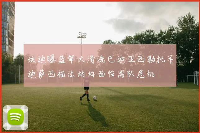 坎迪曝蓝军大清洗巴迪亚西勒托辛迪萨西福法纳均面临离队危机